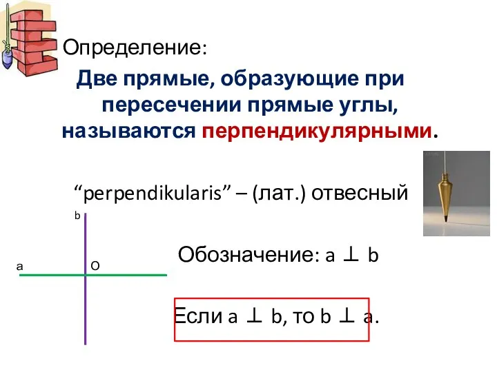 Определение: Две прямые, образующие при пересечении прямые углы, называются перпендикулярными. “perpendikularis” – (лат.)