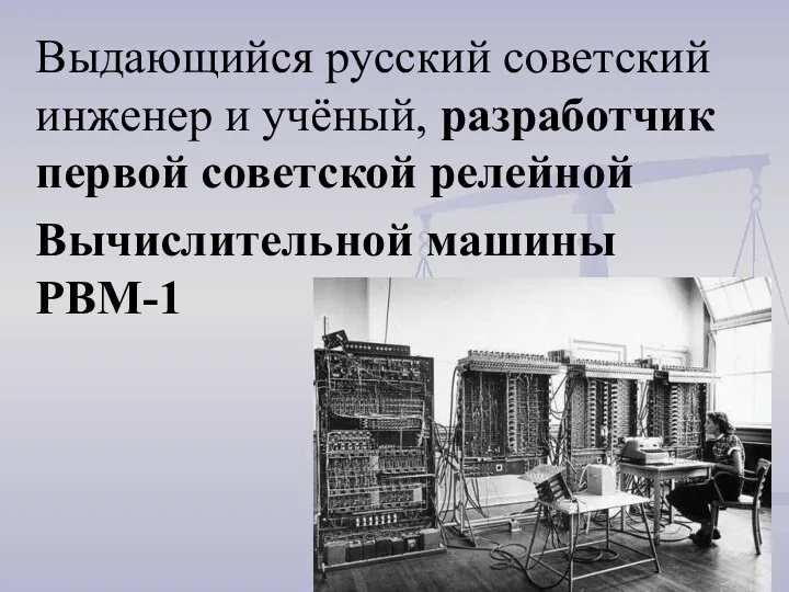 Выдающийся русский советский инженер и учёный, разработчик первой советской релейной Вычислительной машины РВМ-1