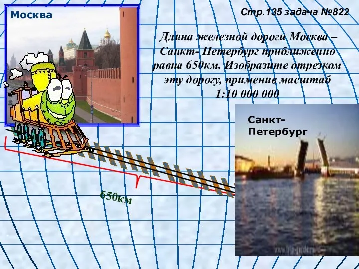 Стр.135 задача №822 Длина железной дороги Москва – Санкт- Петербург приближенно равна 650км.