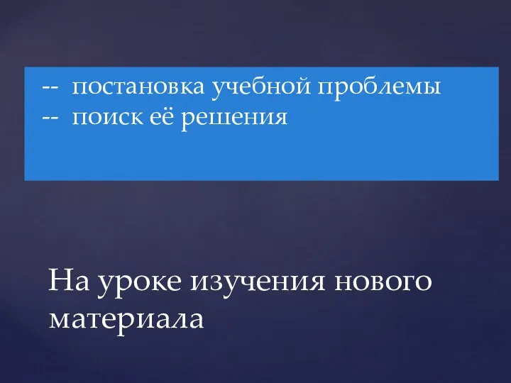 - На уроке изучения нового материала -- постановка учебной проблемы -- поиск её решения