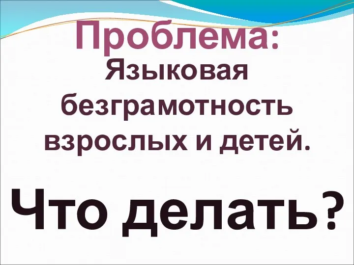 Проблема: Языковая безграмотность взрослых и детей. Что делать?