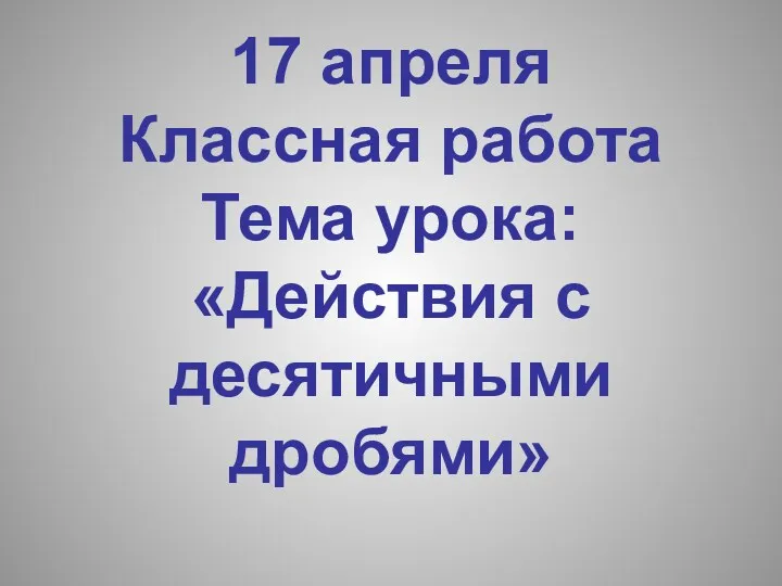 17 апреля Классная работа Тема урока: «Действия с десятичными дробями»