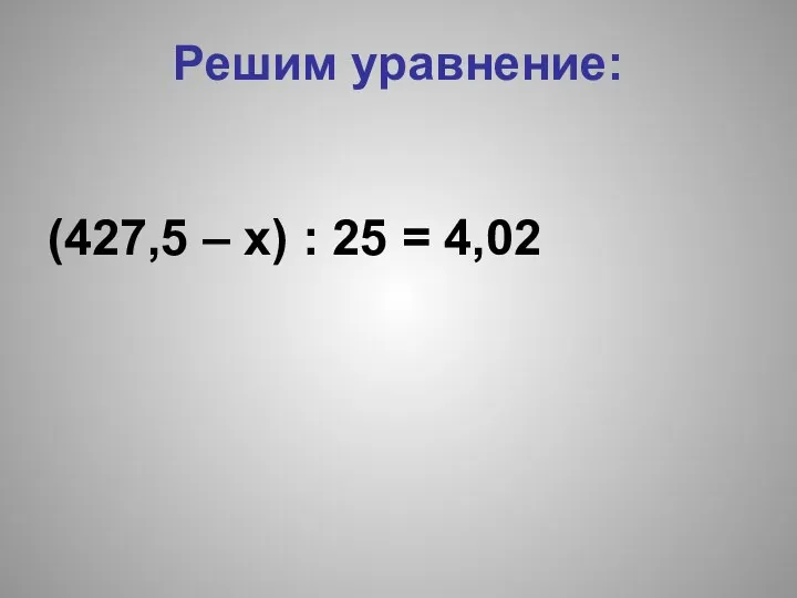 Решим уравнение: (427,5 – х) : 25 = 4,02