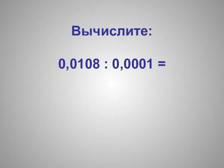 Вычислите: 0,0108 : 0,0001 =
