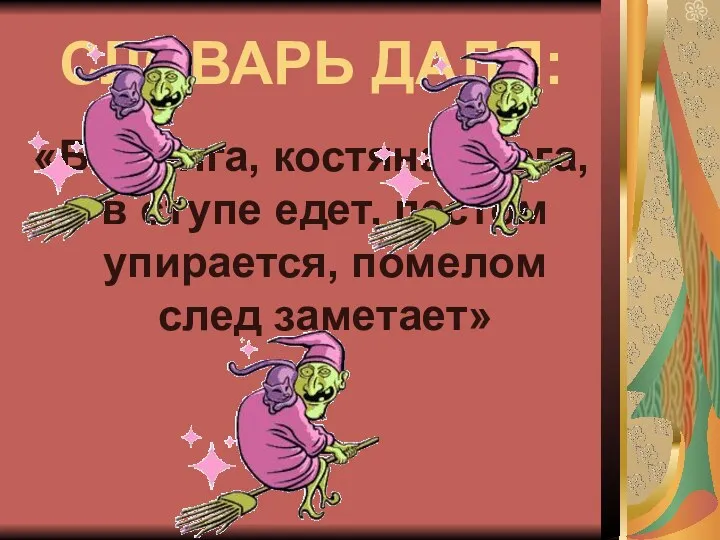 СЛОВАРЬ ДАЛЯ: «Баба-яга, костяная нога, в ступе едет, пестом упирается, помелом след заметает»