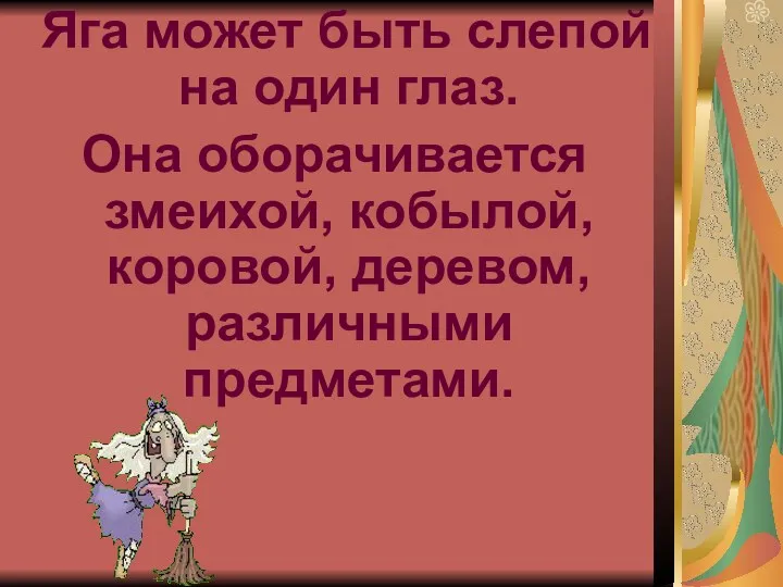 Яга может быть слепой на один глаз. Она оборачивается змеихой, кобылой, коровой, деревом, различными предметами.