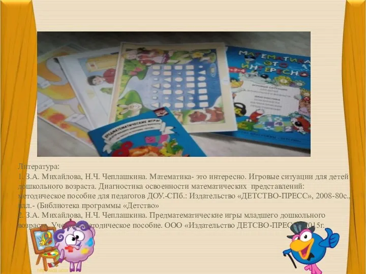 Литература: 1. З.А. Михайлова, Н.Ч. Чеплашкина. Математика- это интересно. Игровые ситуации для детей