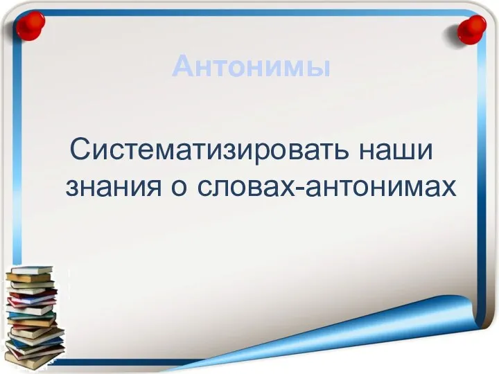 Антонимы Систематизировать наши знания о словах-антонимах