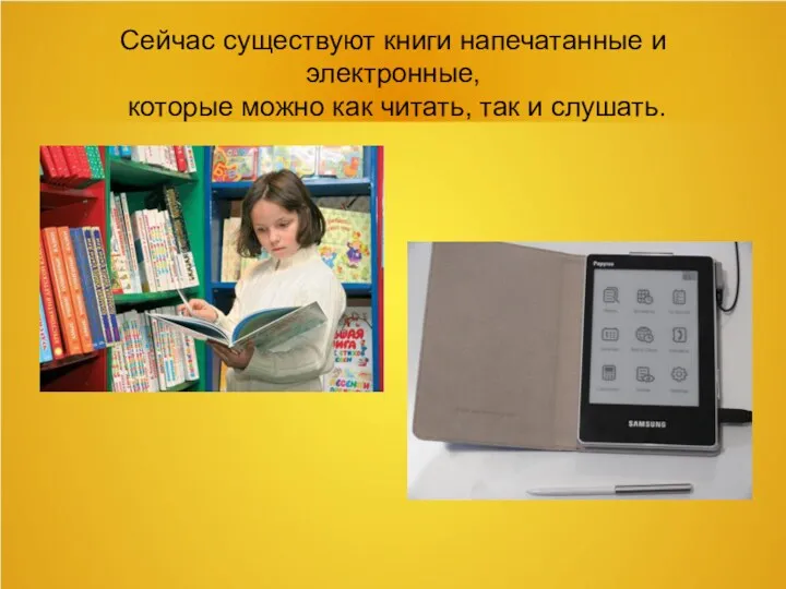Сейчас существуют книги напечатанные и электронные, которые можно как читать, так и слушать.