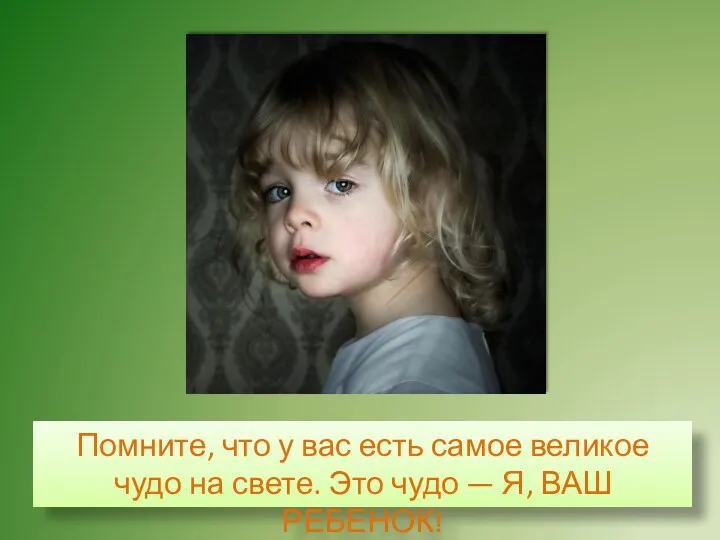 Помните, что у вас есть самое великое чудо на свете. Это чудо — Я, ВАШ РЕБЕНОК!