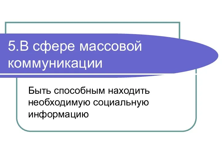 5.В сфере массовой коммуникации Быть способным находить необходимую социальную информацию