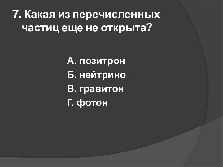 7. Какая из перечисленных частиц еще не открыта? А. позитрон Б. нейтрино В. гравитон Г. фотон