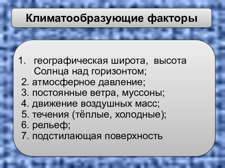 географическая широта, высота Солнца над горизонтом; 2. атмосферное давление; 3. постоянные ветра, муссоны;