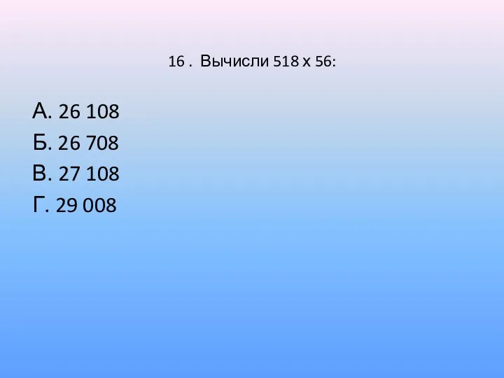 16 . Вычисли 518 х 56: А. 26 108 Б.