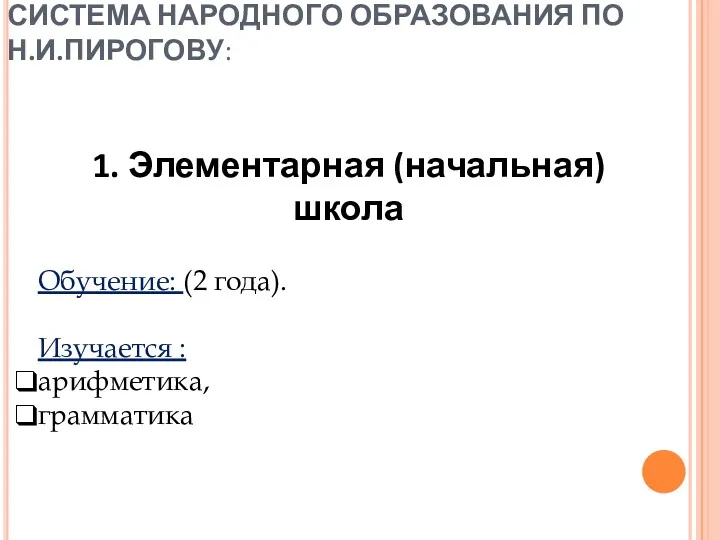 СИСТЕМА НАРОДНОГО ОБРАЗОВАНИЯ ПО Н.И.ПИРОГОВУ: 1. Элементарная (начальная) школа Обучение: (2 года). Изучается : арифметика, грамматика