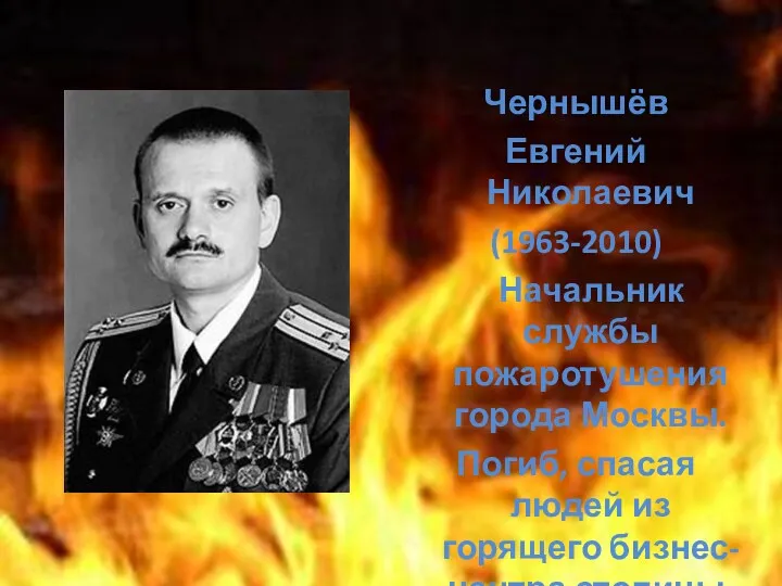 Чернышёв Евгений Николаевич (1963-2010) Начальник службы пожаротушения города Москвы. Погиб, спасая людей из горящего бизнес-центра столицы.