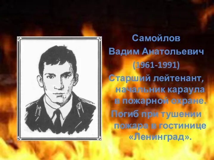 Самойлов Вадим Анатольевич (1961-1991) Старший лейтенант, начальник караула в пожарной охране. Погиб при