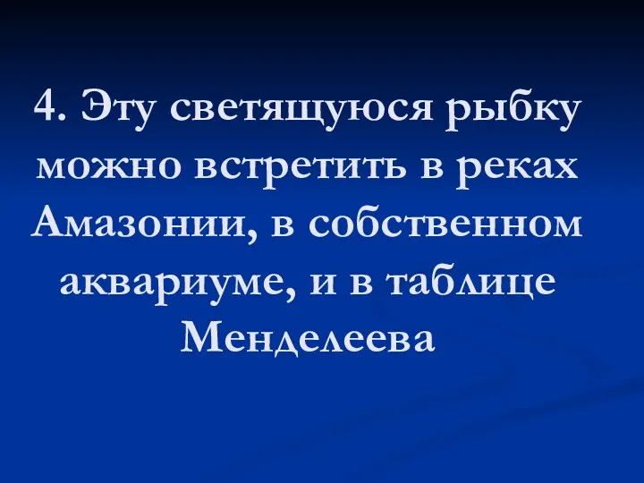 4. Эту светящуюся рыбку можно встретить в реках Амазонии, в собственном аквариуме, и в таблице Менделеева