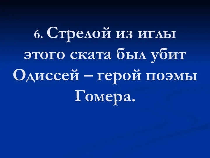 6. Стрелой из иглы этого ската был убит Одиссей – герой поэмы Гомера.