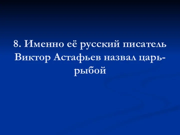 8. Именно её русский писатель Виктор Астафьев назвал царь-рыбой