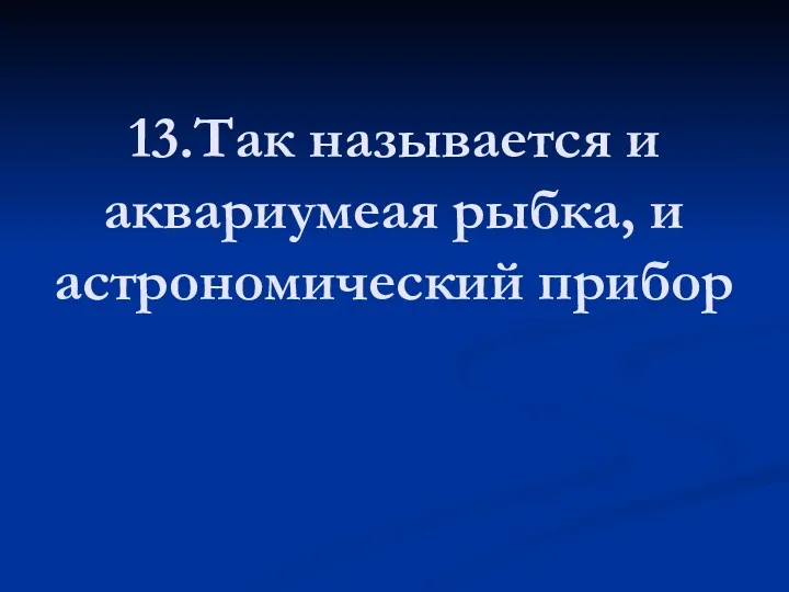 13.Так называется и аквариумеая рыбка, и астрономический прибор