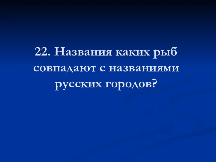 22. Названия каких рыб совпадают с названиями русских городов?