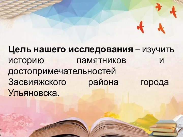 Цель нашего исследования – изучить историю памятников и достопримечательностей Засвияжского района города Ульяновска.