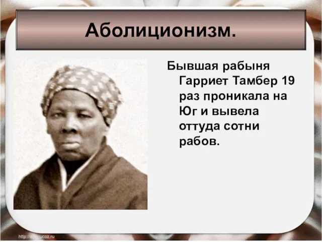 Бывшая рабыня Гарриет Тамбер 19 раз проникала на Юг и вывела оттуда сотни рабов. Аболиционизм.