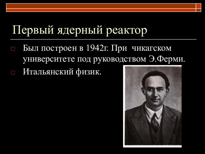 Первый ядерный реактор Был построен в 1942г. При чикагском университете под руководством Э.Ферми. Итальянский физик.