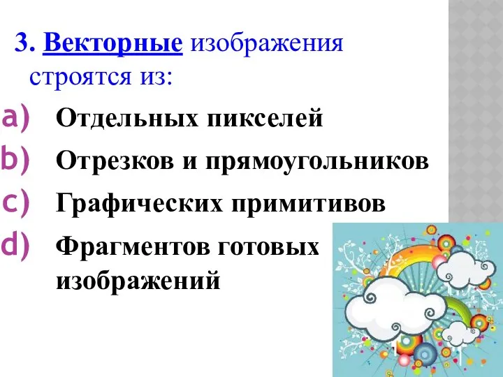 3. Векторные изображения строятся из: Отдельных пикселей Отрезков и прямоугольников Графических примитивов Фрагментов готовых изображений