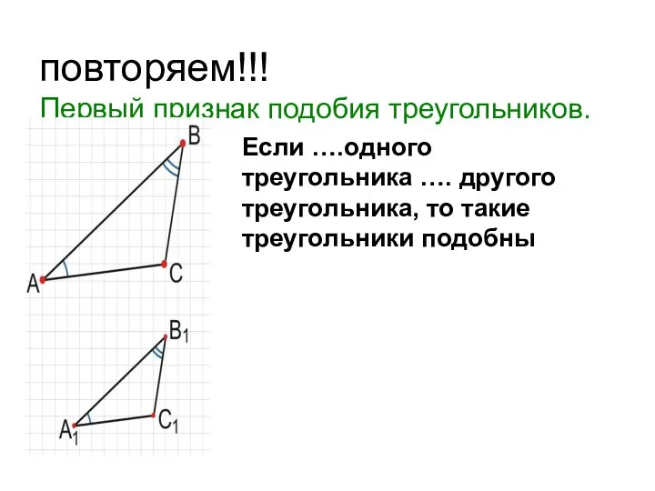 повторяем!!! Первый признак подобия треугольников. Если ….одного треугольника …. другого треугольника, то такие треугольники подобны