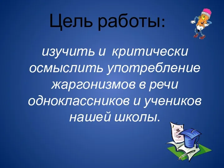 Цель работы: изучить и критически осмыслить употребление жаргонизмов в речи одноклассников и учеников нашей школы.