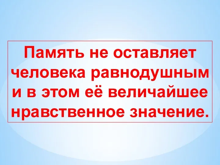 Память не оставляет человека равнодушным и в этом её величайшее нравственное значение.