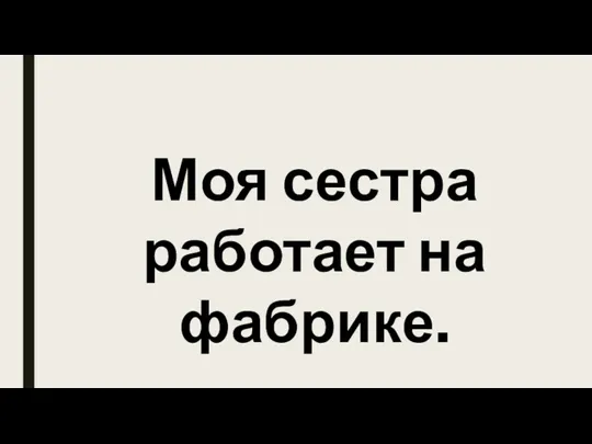 Моя сестра работает на фабрике.