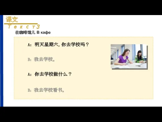 A：明天星期六，你去学校吗？ B：我去学校。 A：你去学校做什么？ B：我去学校看书。 在咖啡馆儿 В кафе