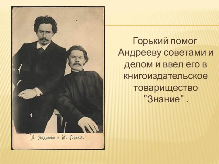 Горький помог Андрееву советами и делом и ввел его в книгоиздательское товарищество "Знание" .