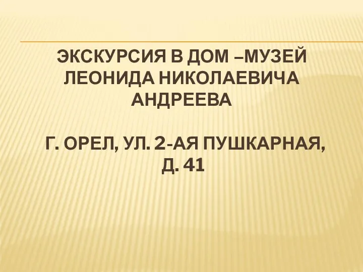 ЭКСКУРСИЯ В ДОМ –МУЗЕЙ ЛЕОНИДА НИКОЛАЕВИЧА АНДРЕЕВА Г. ОРЕЛ, УЛ. 2-АЯ ПУШКАРНАЯ, Д. 41