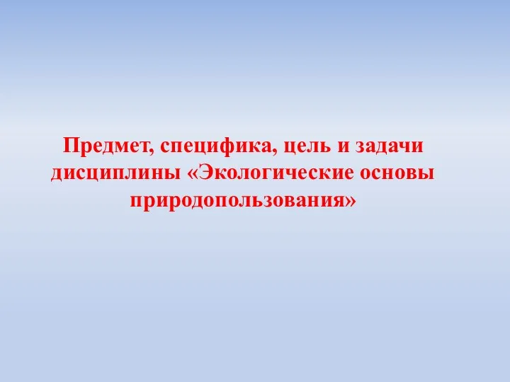 Предмет, специфика, цель и задачи дисциплины «Экологические основы природопользования»