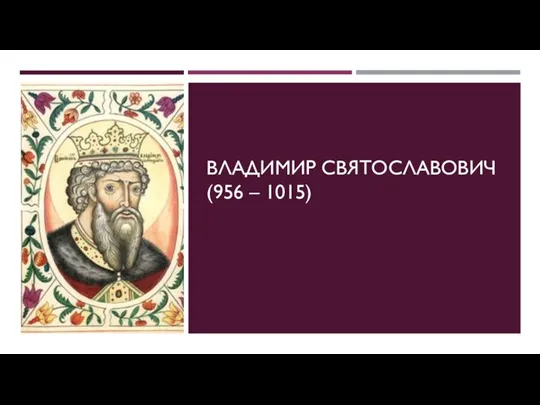 ВЛАДИМИР СВЯТОСЛАВОВИЧ (956 – 1015)