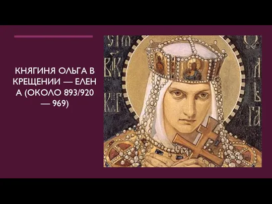 КНЯГИНЯ ОЛЬГА В КРЕЩЕНИИ — ЕЛЕНА (ОКОЛО 893/920 — 969)