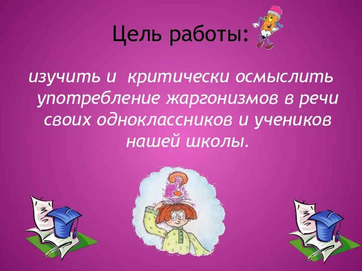 Цель работы: изучить и критически осмыслить употребление жаргонизмов в речи своих одноклассников и учеников нашей школы.