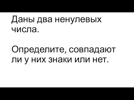 Даны два ненулевых числа. Определите, совпадают ли у них знаки или нет.