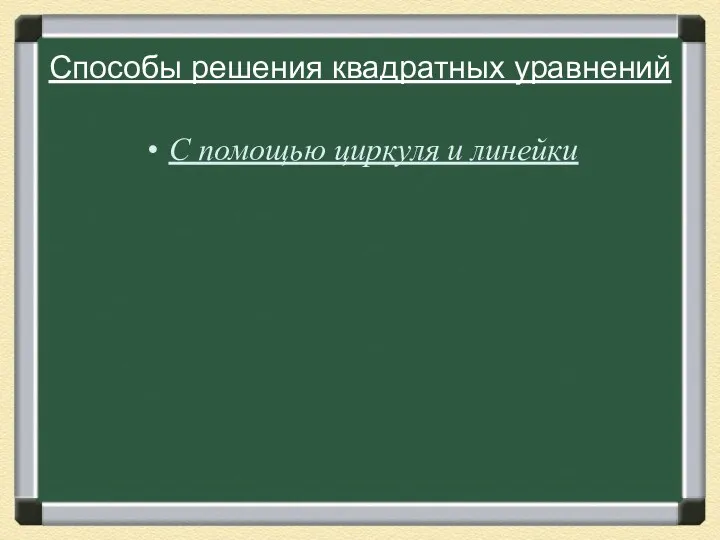 Способы решения квадратных уравнений С помощью циркуля и линейки