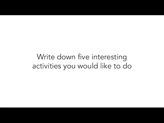 Write down five interesting activities you would like to do