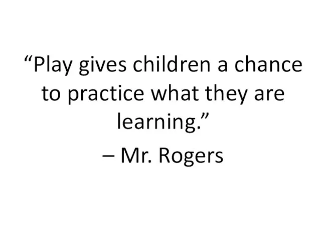 “Play gives children a chance to practice what they are learning.” – Mr. Rogers