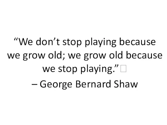 “We don’t stop playing because we grow old; we grow