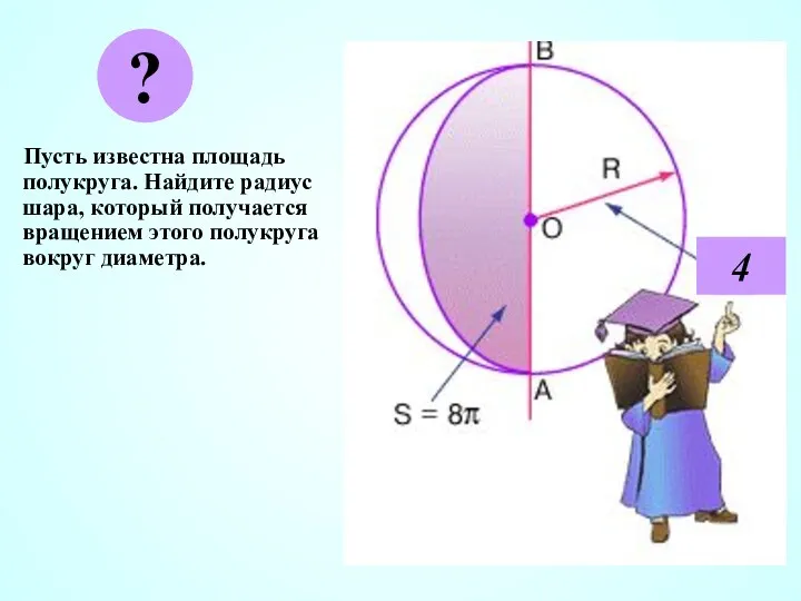 Пусть известна площадь полукруга. Найдите радиус шара, который получается вращением этого полукруга вокруг диаметра. ? 4