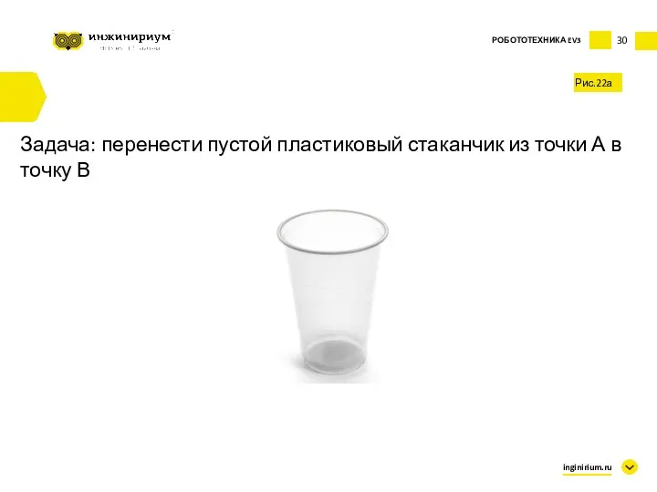 30 inginirium.ru РОБОТОТЕХНИКА EV3 Рис.22а Задача: перенести пустой пластиковый стаканчик из точки А в точку В