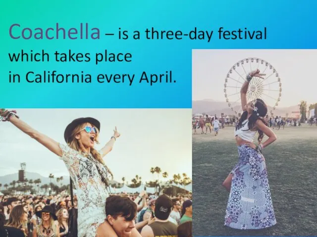 Coachella – is a three-day festival which takes place in California every April.