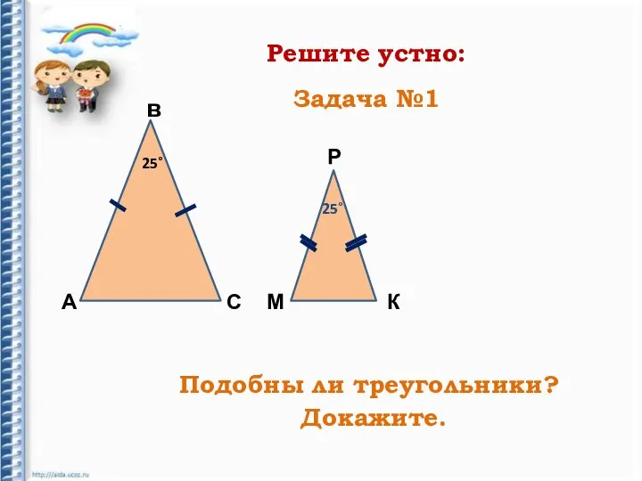 Решите устно: А в С Р К М 25˚ 25˚ Подобны ли треугольники? Докажите. Задача №1